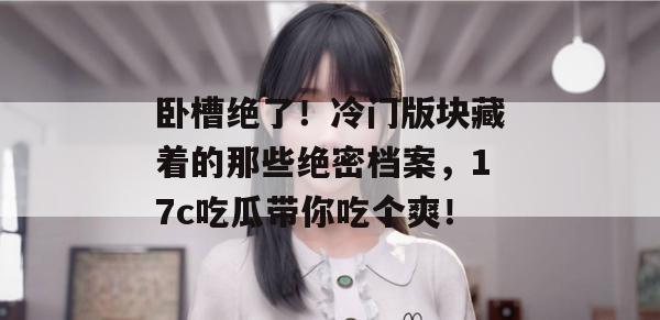 卧槽绝了！冷门版块藏着的那些绝密档案，17c吃瓜带你吃个爽！